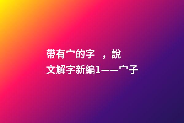 帶有宀的字，說文解字新編1——宀子-第1張-觀點-玄機派